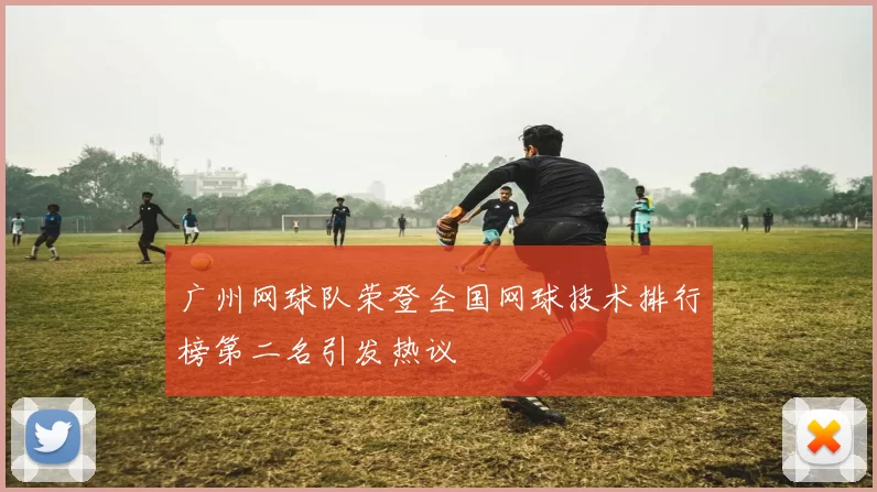 广州网球队荣登全国网球技术排行榜第二名引发热议