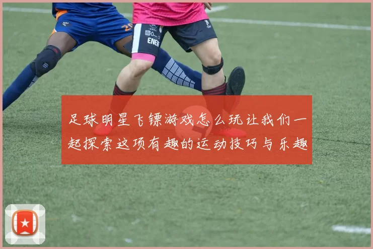 足球明星飞镖游戏怎么玩让我们一起探索这项有趣的运动技巧与乐趣