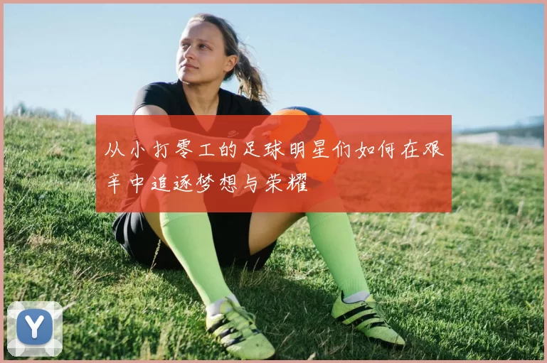 从小打零工的足球明星们如何在艰辛中追逐梦想与荣耀