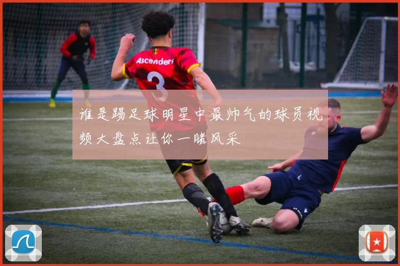 谁是踢足球明星中最帅气的球员视频大盘点让你一睹风采