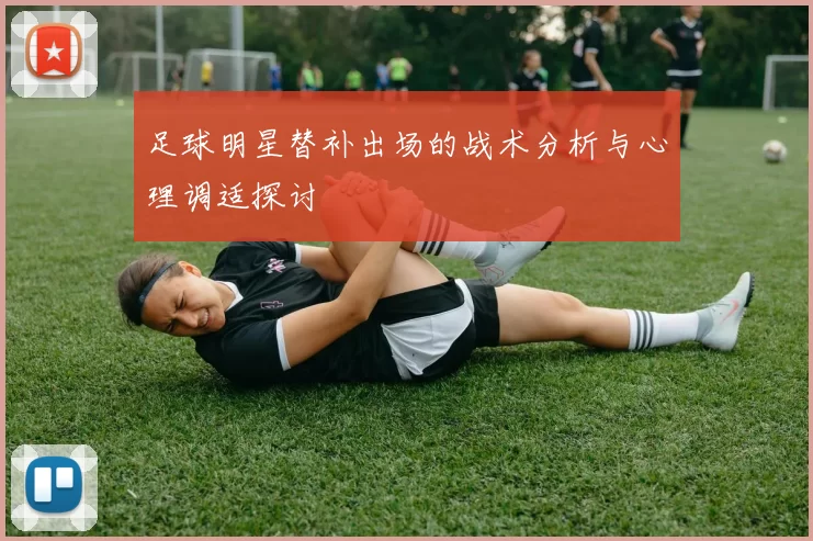 足球明星替补出场的战术分析与心理调适探讨