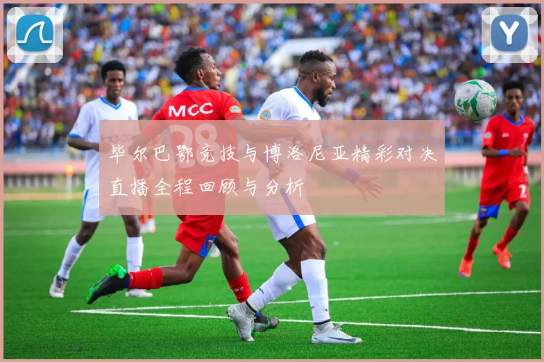 毕尔巴鄂竞技与博洛尼亚精彩对决直播全程回顾与分析