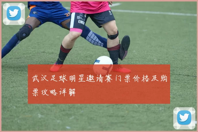 武汉足球明星邀请赛门票价格及购票攻略详解