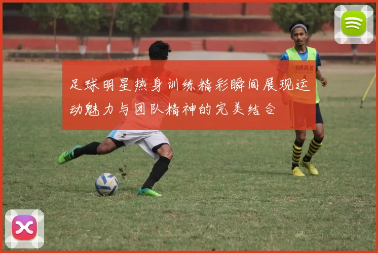 足球明星热身训练精彩瞬间展现运动魅力与团队精神的完美结合