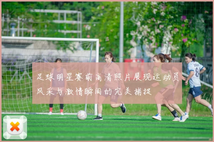 足球明星赛前高清照片展现运动员风采与激情瞬间的完美捕捉