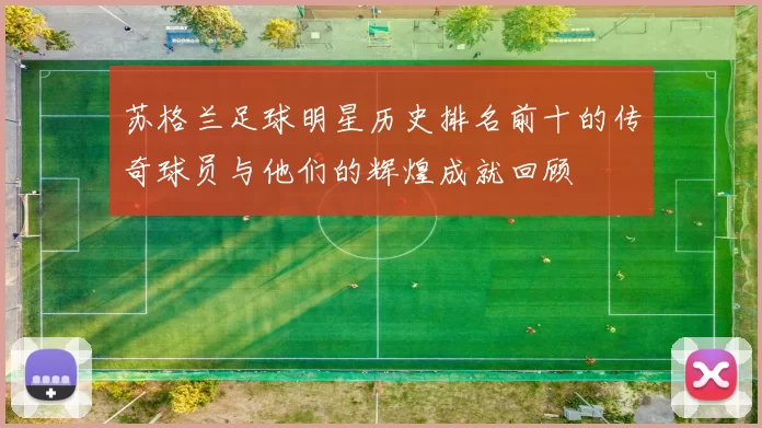 苏格兰足球明星历史排名前十的传奇球员与他们的辉煌成就回顾