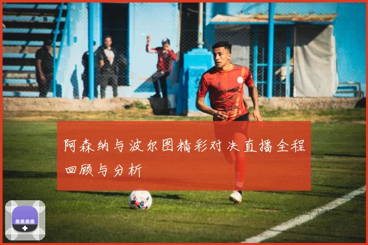 阿森纳与波尔图精彩对决直播全程回顾与分析