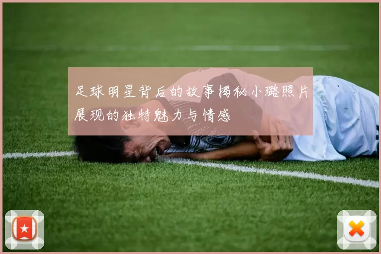 足球明星背后的故事揭秘小璐照片展现的独特魅力与情感