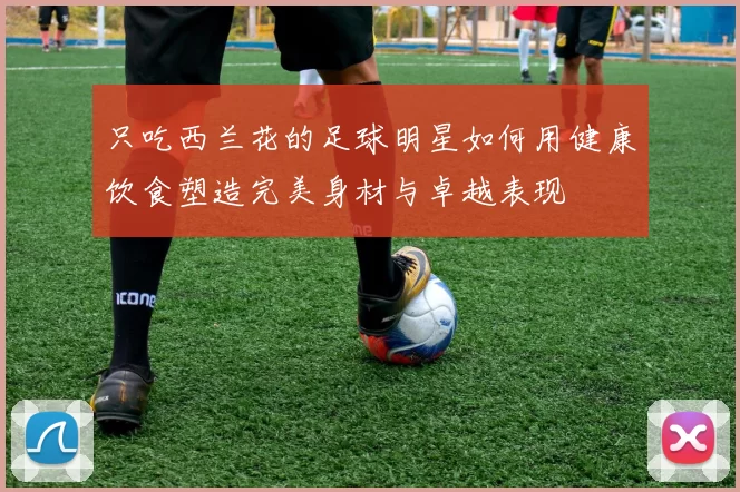 只吃西兰花的足球明星如何用健康饮食塑造完美身材与卓越表现