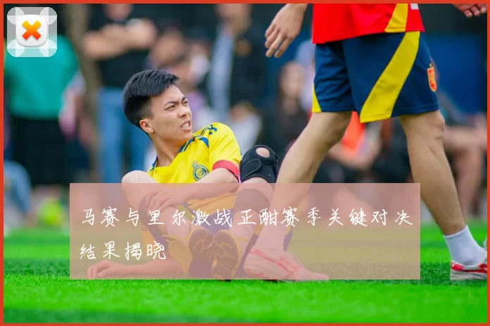 马赛与里尔激战正酣赛季关键对决结果揭晓