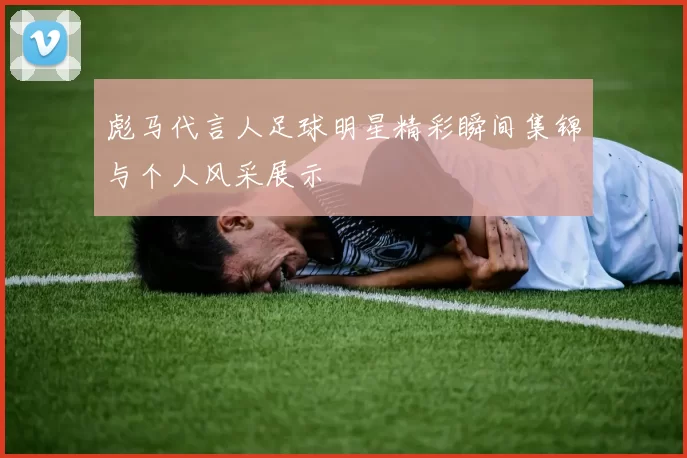 彪马代言人足球明星精彩瞬间集锦与个人风采展示