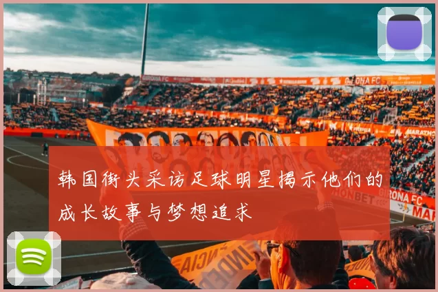 韩国街头采访足球明星揭示他们的成长故事与梦想追求