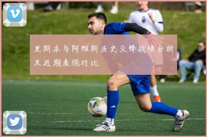 里斯本与阿维斯历史交锋战绩分析及近期表现对比