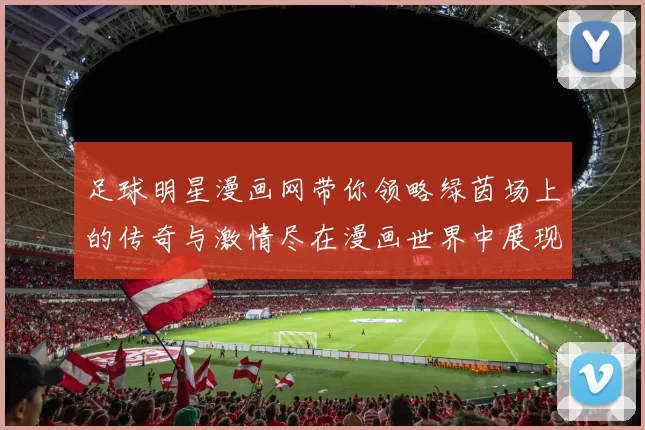 足球明星漫画网带你领略绿茵场上的传奇与激情尽在漫画世界中展现精彩瞬间