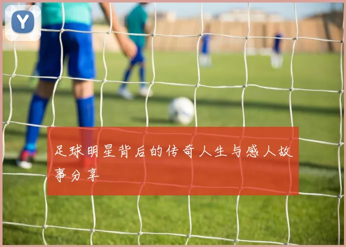 足球明星背后的传奇人生与感人故事分享
