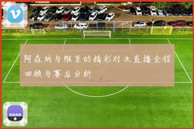 阿森纳与维京的精彩对决直播全程回顾与赛后分析