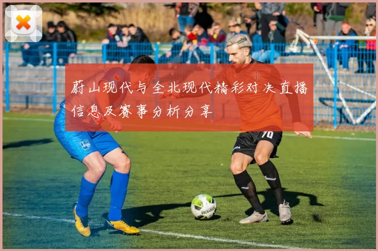 蔚山现代与全北现代精彩对决直播信息及赛事分析分享