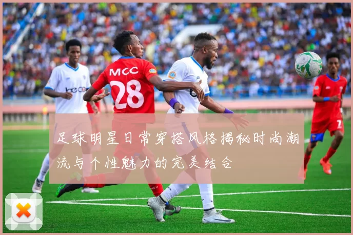 足球明星日常穿搭风格揭秘时尚潮流与个性魅力的完美结合