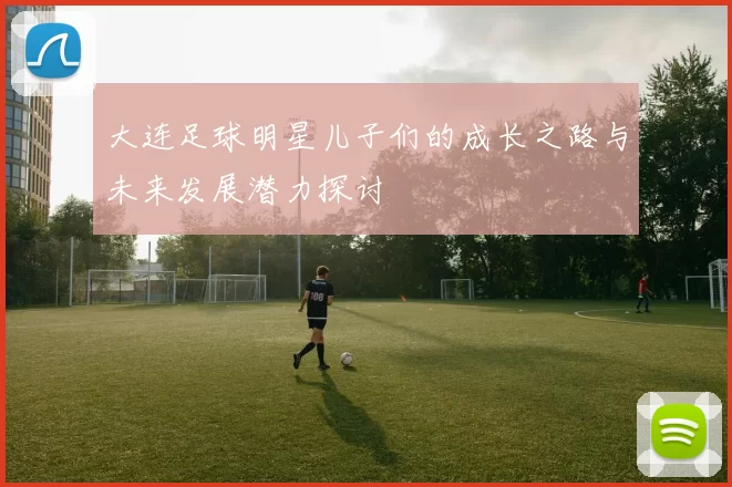 大连足球明星儿子们的成长之路与未来发展潜力探讨