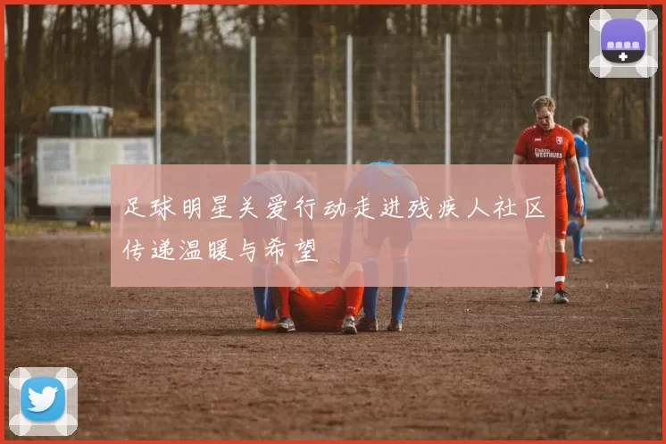 足球明星关爱行动走进残疾人社区传递温暖与希望