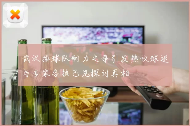 武汉排球队耐力之争引发热议球迷与专家各执己见探讨真相
