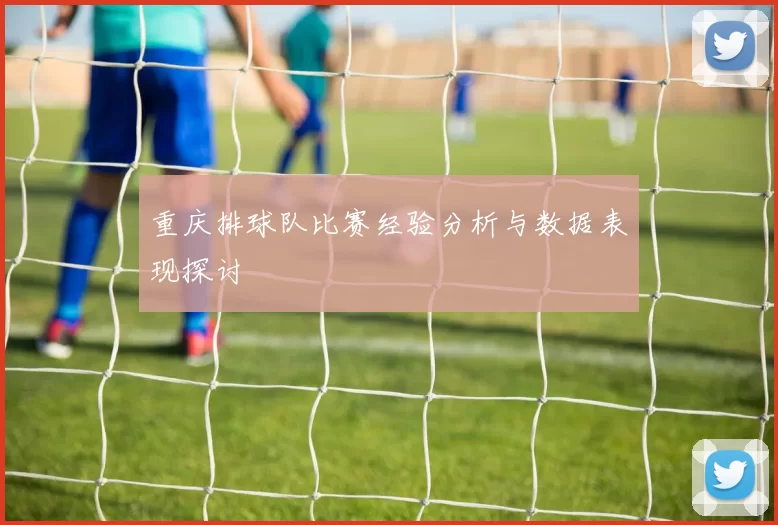 重庆排球队比赛经验分析与数据表现探讨