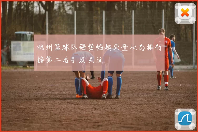 杭州篮球队强势崛起荣登状态排行榜第二名引发关注