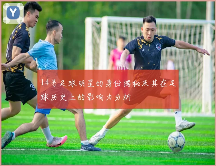 14号足球明星的身份揭秘及其在足球历史上的影响力分析
