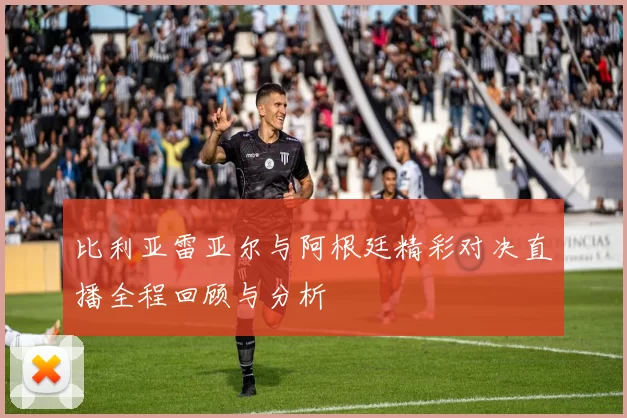 比利亚雷亚尔与阿根廷精彩对决直播全程回顾与分析