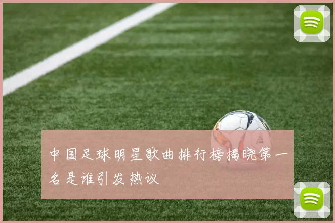 中国足球明星歌曲排行榜揭晓第一名是谁引发热议