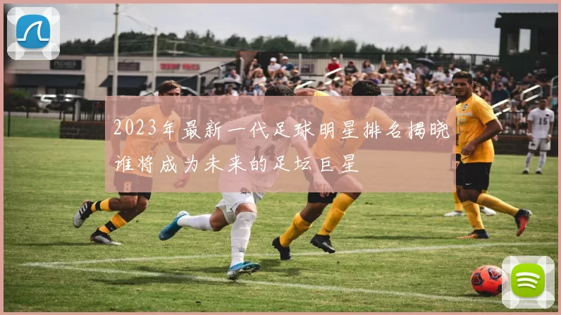 2023年最新一代足球明星排名揭晓谁将成为未来的足坛巨星