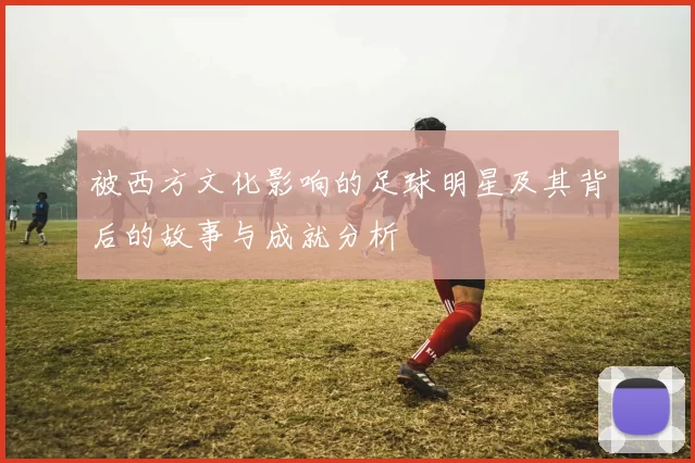 被西方文化影响的足球明星及其背后的故事与成就分析