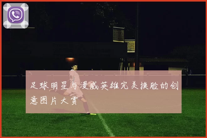 足球明星与漫威英雄完美换脸的创意图片大赏