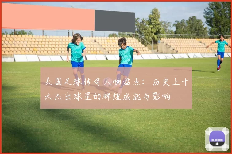 美国足球传奇人物盘点：历史上十大杰出球星的辉煌成就与影响