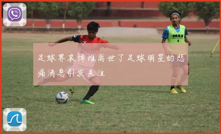足球界哀悼谁离世了足球明星的悲痛消息引发关注