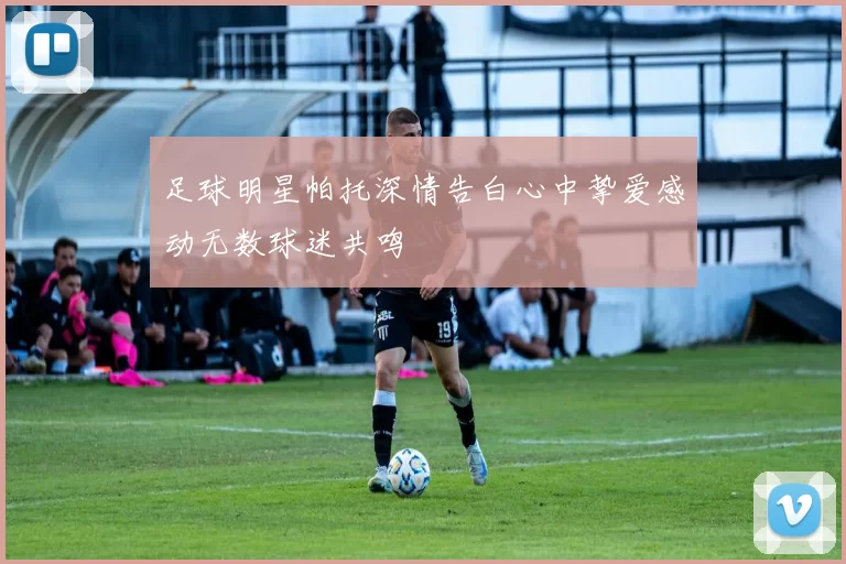 足球明星帕托深情告白心中挚爱感动无数球迷共鸣