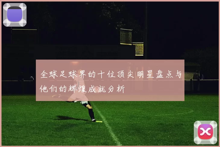 全球足球界的十位顶尖明星盘点与他们的辉煌成就分析