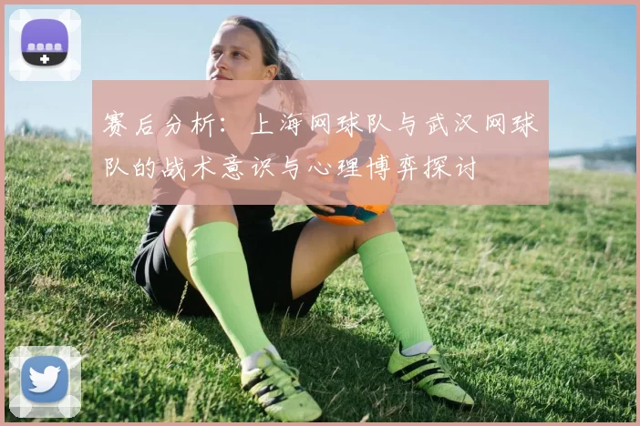 赛后分析：上海网球队与武汉网球队的战术意识与心理博弈探讨