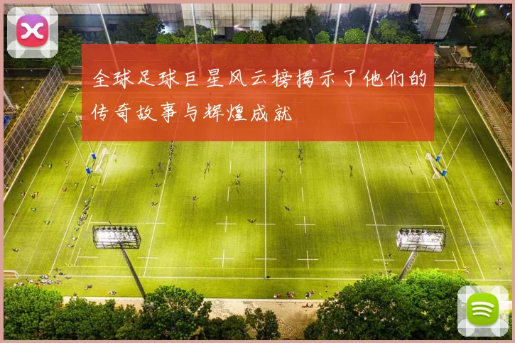全球足球巨星风云榜揭示了他们的传奇故事与辉煌成就