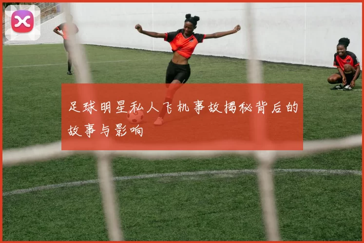 足球明星私人飞机事故揭秘背后的故事与影响