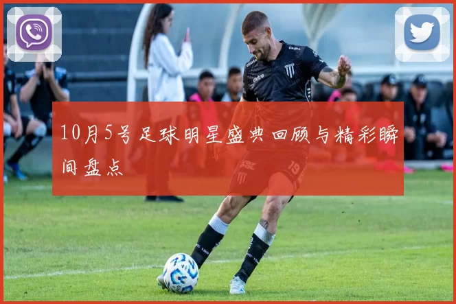 10月5号足球明星盛典回顾与精彩瞬间盘点