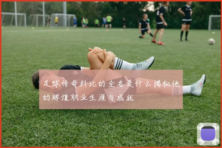 足球传奇科比的全名是什么揭秘他的辉煌职业生涯与成就