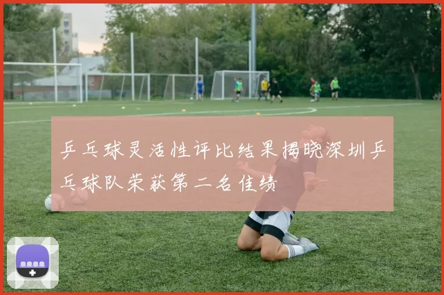 乒乓球灵活性评比结果揭晓深圳乒乓球队荣获第二名佳绩