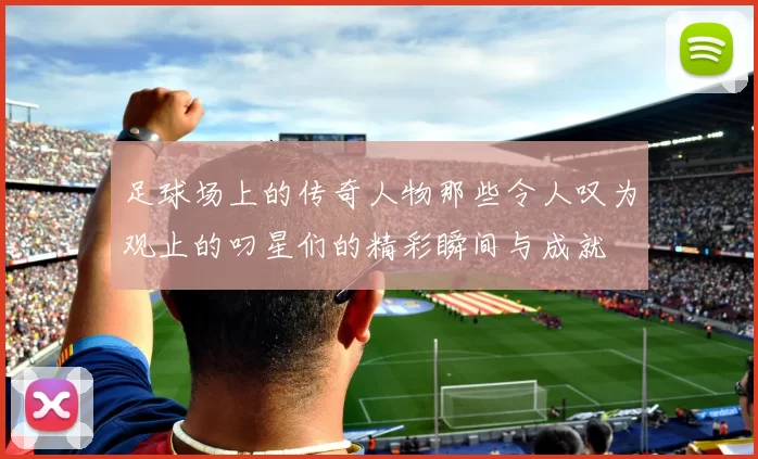 足球场上的传奇人物那些令人叹为观止的叼星们的精彩瞬间与成就