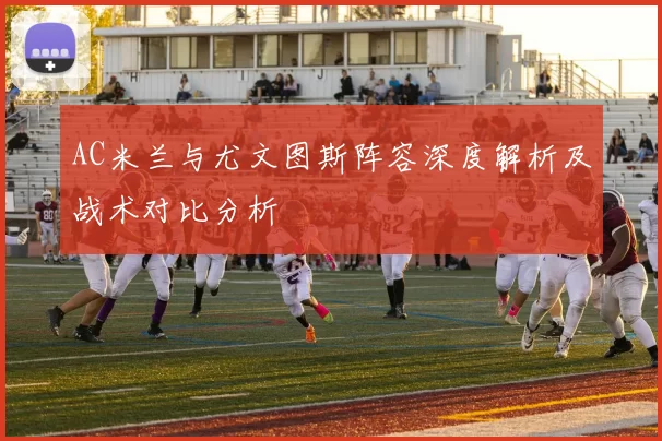 AC米兰与尤文图斯阵容深度解析及战术对比分析